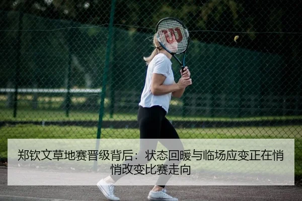 郑钦文草地赛晋级背后：状态回暖与临场应变正在悄悄改变比赛走向