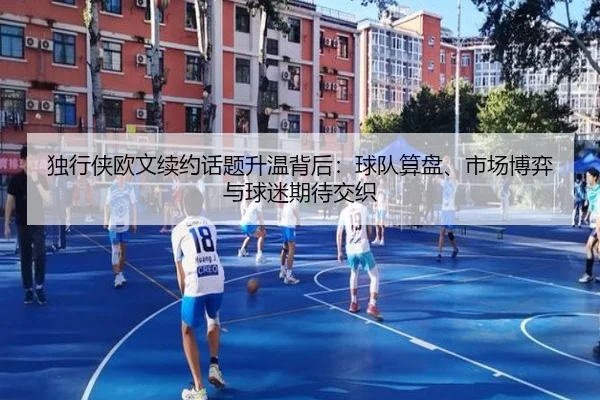 独行侠欧文续约话题升温背后：球队算盘、市场博弈与球迷期待交织