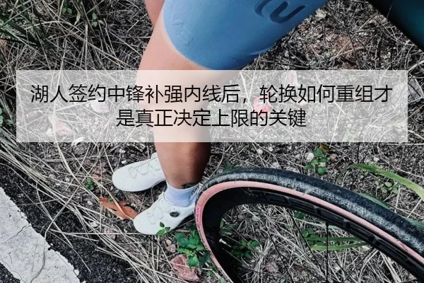 湖人签约中锋补强内线后，轮换如何重组才是真正决定上限的关键